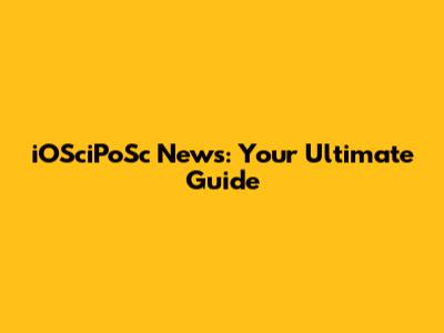 iOSciPoSc News: Your Ultimate Guide