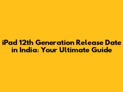 iPad 12th Generation Release Date in India: Your Ultimate Guide