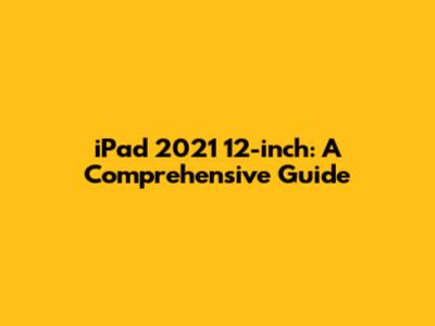 iPad 2021 12-inch: A Comprehensive Guide
