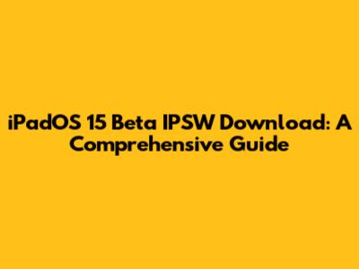 iPadOS 15 Beta IPSW Download: A Comprehensive Guide