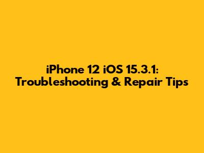 iPhone 12 iOS 15.3.1: Troubleshooting & Repair Tips