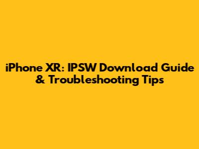 iPhone XR: IPSW Download Guide & Troubleshooting Tips