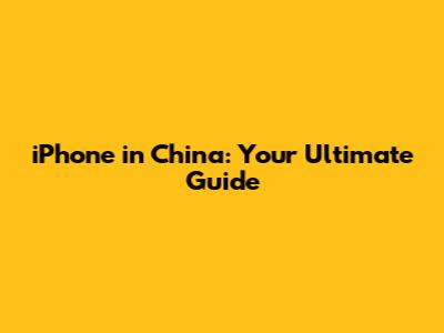 iPhone in China: Your Ultimate Guide