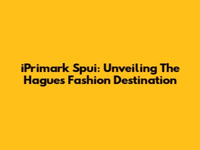 iPrimark Spui: Unveiling The Hague's Fashion Destination
