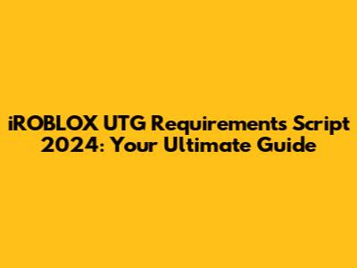 iROBLOX UTG Requirements Script 2024: Your Ultimate Guide