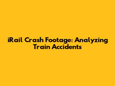 iRail Crash Footage: Analyzing Train Accidents