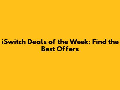 iSwitch Deals of the Week: Find the Best Offers