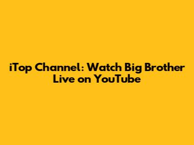 iTop Channel: Watch Big Brother Live on YouTube