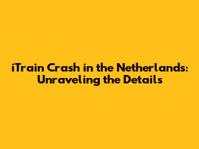iTrain Crash in the Netherlands: Unraveling the Details