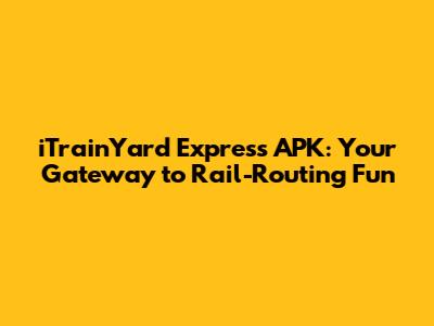 iTrainYard Express APK: Your Gateway to Rail-Routing Fun