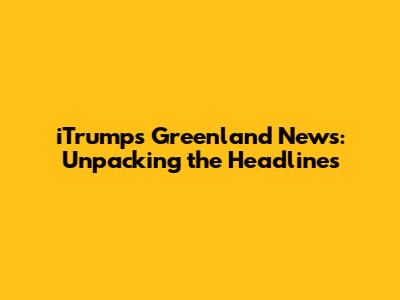 iTrump's Greenland News: Unpacking the Headlines
