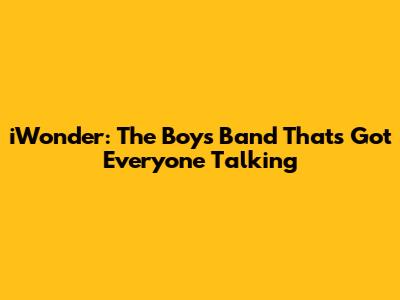 iWonder: The Boys Band That's Got Everyone Talking