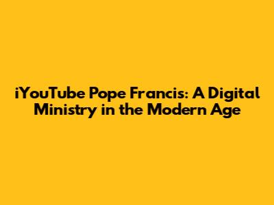 iYouTube Pope Francis: A Digital Ministry in the Modern Age