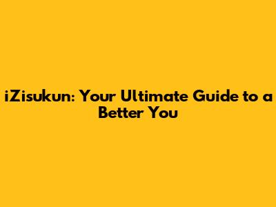 iZisukun: Your Ultimate Guide to a Better You