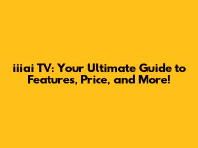 iiiai TV: Your Ultimate Guide to Features, Price, and More!
