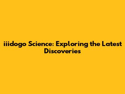 iiidogo Science: Exploring the Latest Discoveries