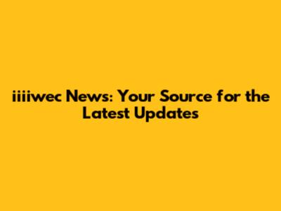 iiiiwec News: Your Source for the Latest Updates