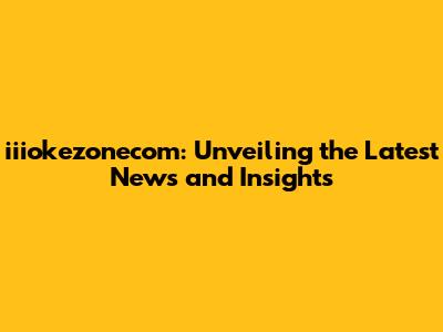 iiiokezonecom: Unveiling the Latest News and Insights
