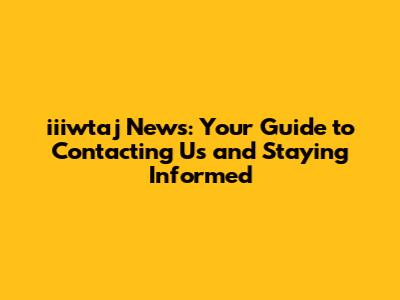 iiiwtaj News: Your Guide to Contacting Us and Staying Informed
