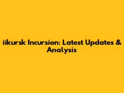 iikursk Incursion: Latest Updates & Analysis