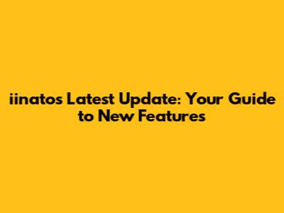 iinato's Latest Update: Your Guide to New Features