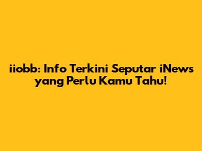 iiobb: Info Terkini Seputar iNews yang Perlu Kamu Tahu!