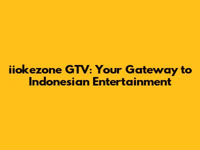 iiokezone GTV: Your Gateway to Indonesian Entertainment