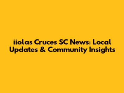 iiolas Cruces SC News: Local Updates & Community Insights