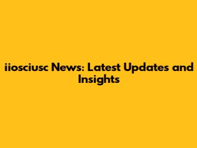 iiosciusc News: Latest Updates and Insights