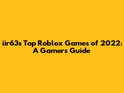 iir63's Top Roblox Games of 2022: A Gamer's Guide