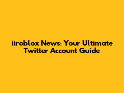 iiroblox News: Your Ultimate Twitter Account Guide