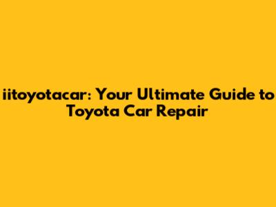 iitoyotacar: Your Ultimate Guide to Toyota Car Repair