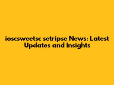 ioscsweetsc setripse News: Latest Updates and Insights