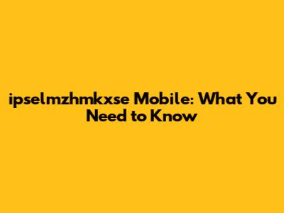 ipselmzhmkxse Mobile: What You Need to Know