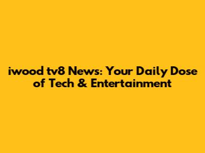 iwood tv8 News: Your Daily Dose of Tech & Entertainment