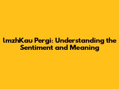 lmzhKau Pergi: Understanding the Sentiment and Meaning