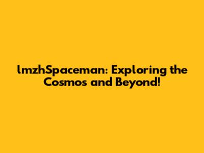 lmzhSpaceman: Exploring the Cosmos and Beyond!