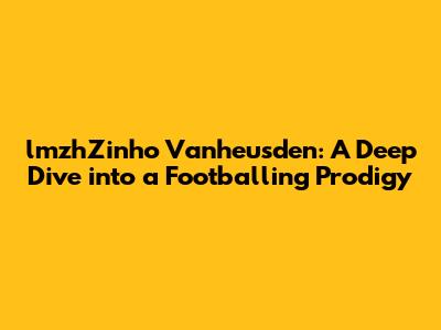 lmzhZinho Vanheusden: A Deep Dive into a Footballing Prodigy