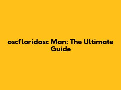 oscfloridasc Man: The Ultimate Guide