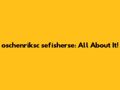 oschenriksc sefisherse: All About It!