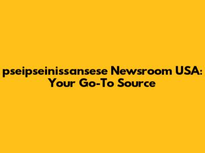 pseipseinissansese Newsroom USA: Your Go-To Source