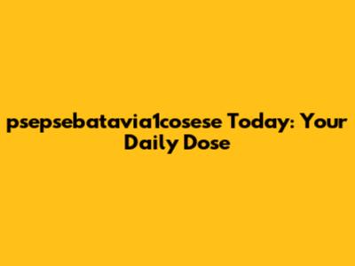 psepsebatavia1cosese Today: Your Daily Dose