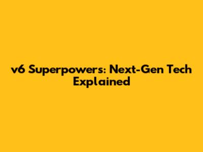 v6 Superpowers: Next-Gen Tech Explained