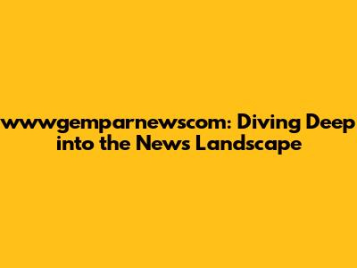 wwwgemparnewscom: Diving Deep into the News Landscape